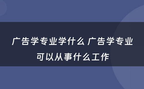 广告学专业学什么 广告学专业可以从事什么工作