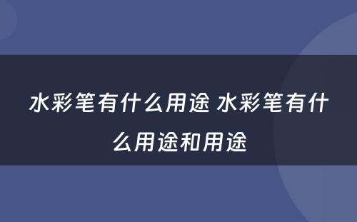 水彩笔有什么用途 水彩笔有什么用途和用途