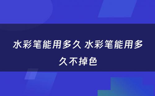 水彩笔能用多久 水彩笔能用多久不掉色