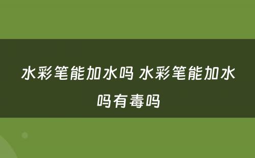 水彩笔能加水吗 水彩笔能加水吗有毒吗