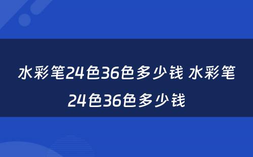 水彩笔24色36色多少钱 水彩笔24色36色多少钱