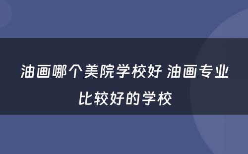 油画哪个美院学校好 油画专业比较好的学校