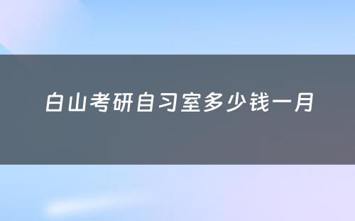 白山考研自习室多少钱一月