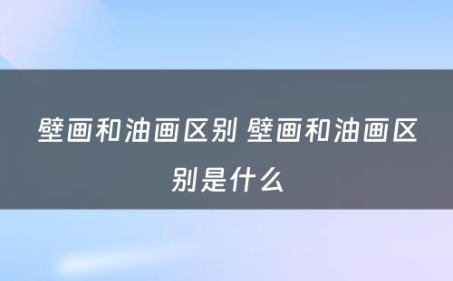 壁画和油画区别 壁画和油画区别是什么