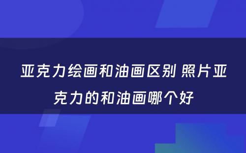 亚克力绘画和油画区别 照片亚克力的和油画哪个好