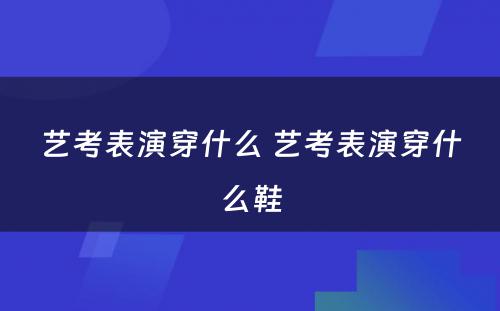 艺考表演穿什么 艺考表演穿什么鞋