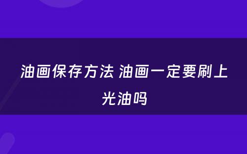 油画保存方法 油画一定要刷上光油吗