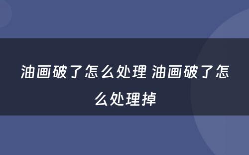 油画破了怎么处理 油画破了怎么处理掉