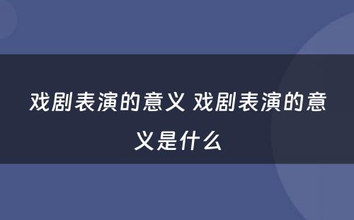 戏剧表演的意义 戏剧表演的意义是什么
