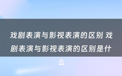 戏剧表演与影视表演的区别 戏剧表演与影视表演的区别是什么