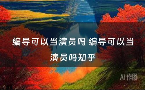编导可以当演员吗 编导可以当演员吗知乎