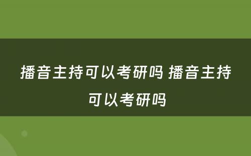 播音主持可以考研吗 播音主持可以考研吗