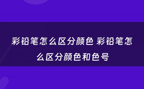彩铅笔怎么区分颜色 彩铅笔怎么区分颜色和色号