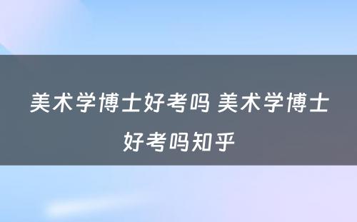 美术学博士好考吗 美术学博士好考吗知乎