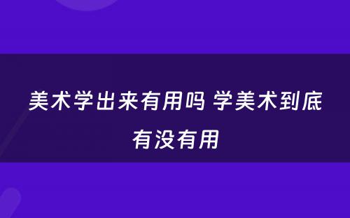 美术学出来有用吗 学美术到底有没有用