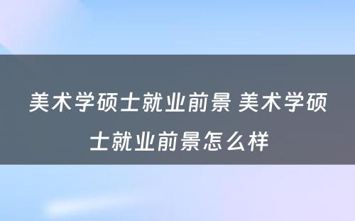 美术学硕士就业前景 美术学硕士就业前景怎么样