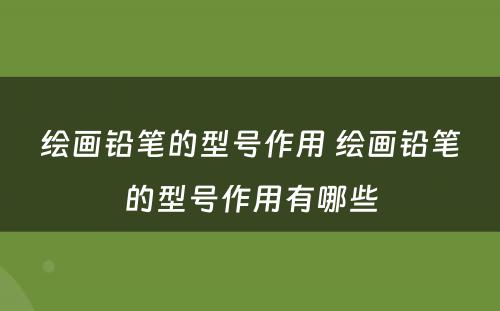 绘画铅笔的型号作用 绘画铅笔的型号作用有哪些