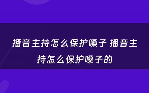 播音主持怎么保护嗓子 播音主持怎么保护嗓子的