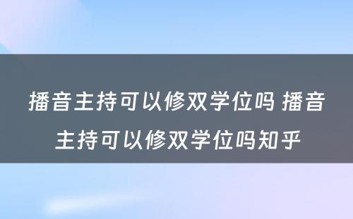 播音主持可以修双学位吗 播音主持可以修双学位吗知乎