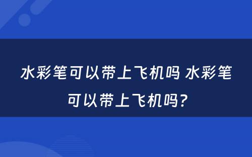 水彩笔可以带上飞机吗 水彩笔可以带上飞机吗?