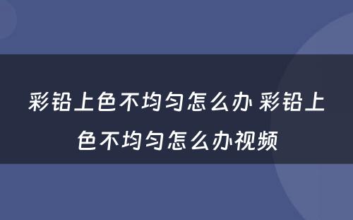 彩铅上色不均匀怎么办 彩铅上色不均匀怎么办视频