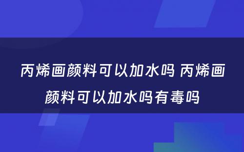 丙烯画颜料可以加水吗 丙烯画颜料可以加水吗有毒吗