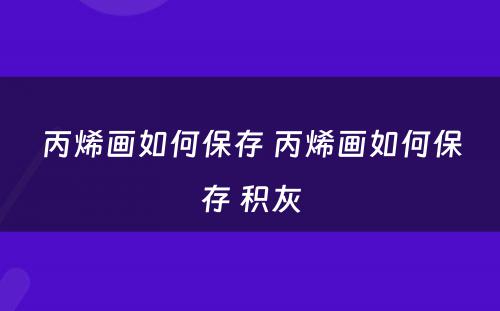 丙烯画如何保存 丙烯画如何保存 积灰