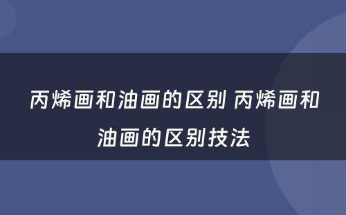 丙烯画和油画的区别 丙烯画和油画的区别技法