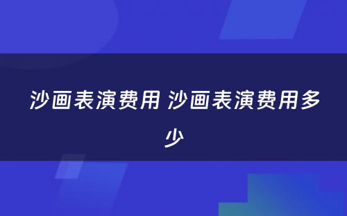 沙画表演费用 沙画表演费用多少