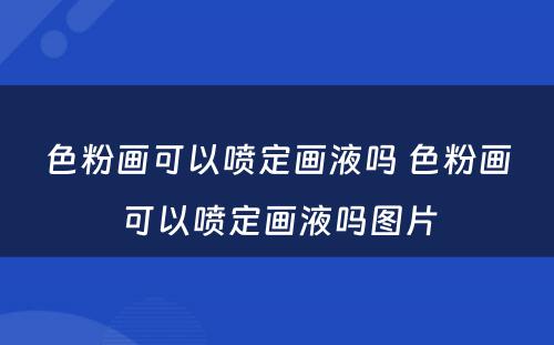 色粉画可以喷定画液吗 色粉画可以喷定画液吗图片