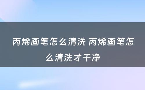 丙烯画笔怎么清洗 丙烯画笔怎么清洗才干净