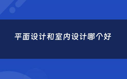 平面设计和室内设计哪个好 