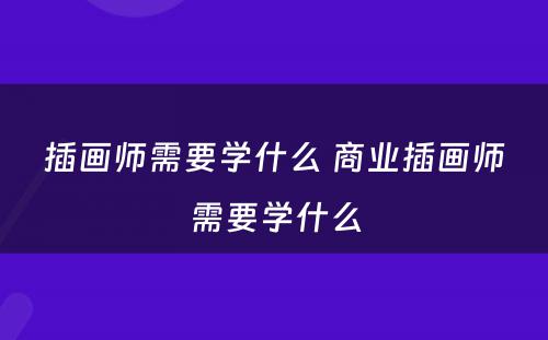 插画师需要学什么 商业插画师需要学什么