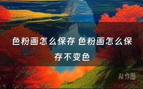 色粉画怎么保存 色粉画怎么保存不变色