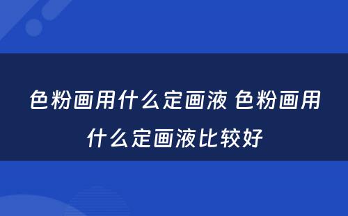 色粉画用什么定画液 色粉画用什么定画液比较好