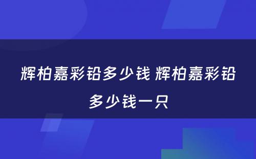 辉柏嘉彩铅多少钱 辉柏嘉彩铅多少钱一只
