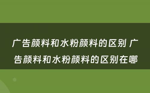 广告颜料和水粉颜料的区别 广告颜料和水粉颜料的区别在哪