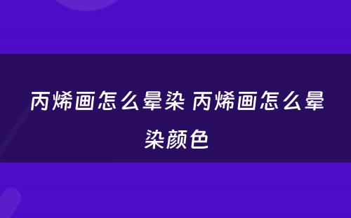 丙烯画怎么晕染 丙烯画怎么晕染颜色