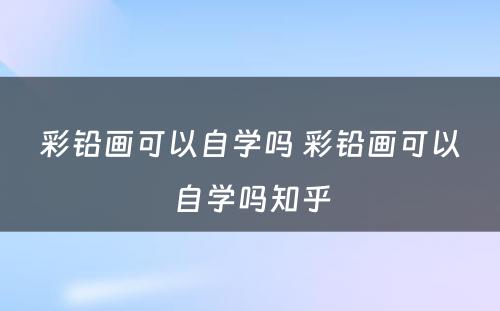 彩铅画可以自学吗 彩铅画可以自学吗知乎