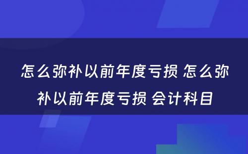 怎么弥补以前年度亏损 怎么弥补以前年度亏损 会计科目