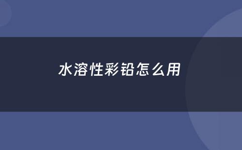水溶性彩铅怎么用 