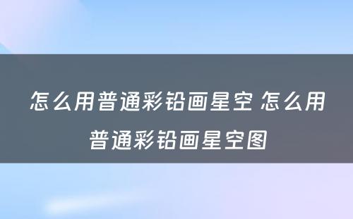 怎么用普通彩铅画星空 怎么用普通彩铅画星空图