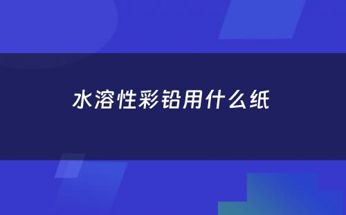 水溶性彩铅用什么纸 