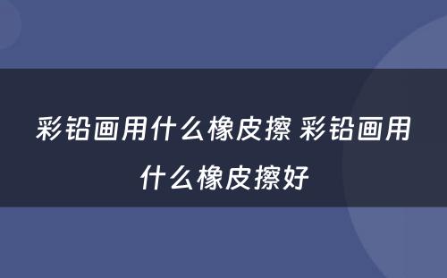 彩铅画用什么橡皮擦 彩铅画用什么橡皮擦好