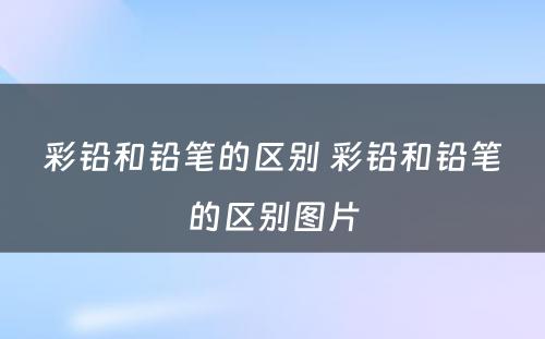 彩铅和铅笔的区别 彩铅和铅笔的区别图片