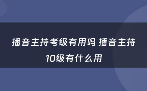 播音主持考级有用吗 播音主持10级有什么用