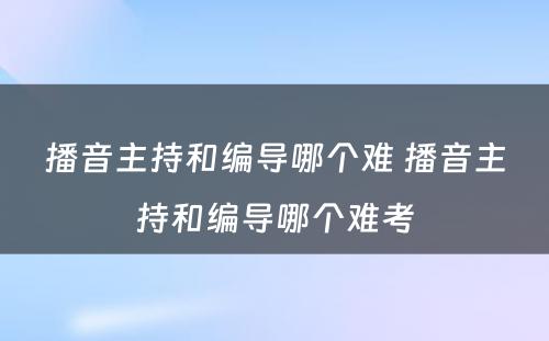 播音主持和编导哪个难 播音主持和编导哪个难考