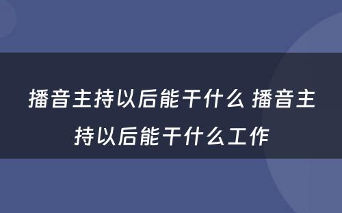 播音主持以后能干什么 播音主持以后能干什么工作