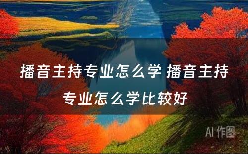 播音主持专业怎么学 播音主持专业怎么学比较好