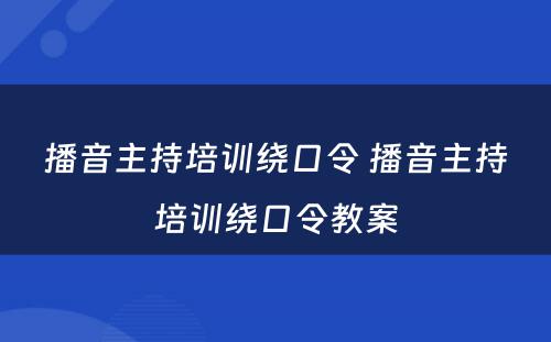 播音主持培训绕口令 播音主持培训绕口令教案